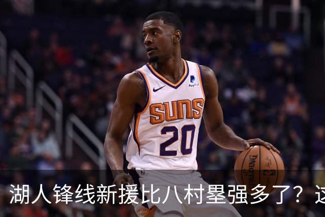 湖人锋线新援比八村塁强多了？这到底是什么莫名其妙的神奇观点？