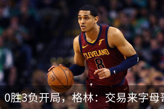 0胜3负开局，格林：交易来字母哥就得掏空阵容深度